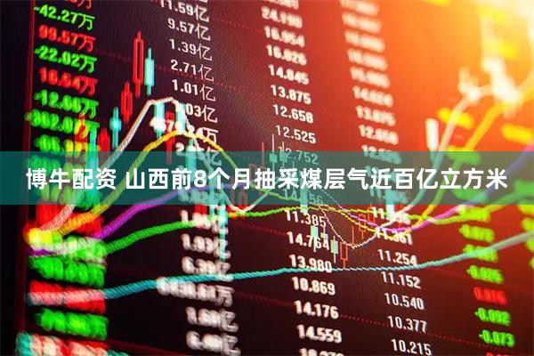 博牛配资 山西前8个月抽采煤层气近百亿立方米