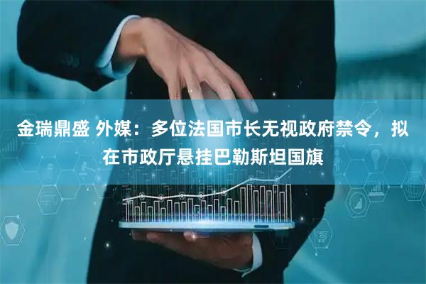 金瑞鼎盛 外媒：多位法国市长无视政府禁令，拟在市政厅悬挂巴勒斯坦国旗