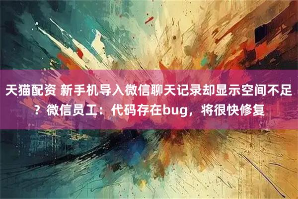 天猫配资 新手机导入微信聊天记录却显示空间不足？微信员工：代码存在bug，将很快修复