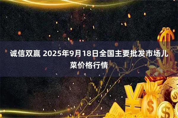 诚信双赢 2025年9月18日全国主要批发市场儿菜价格行情