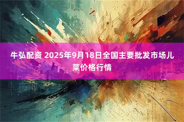 牛弘配资 2025年9月18日全国主要批发市场儿菜价格行情
