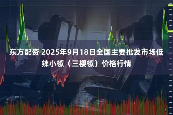 东方配资 2025年9月18日全国主要批发市场低辣小椒（三樱椒）价格行情