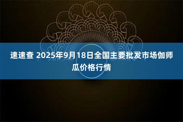 速速查 2025年9月18日全国主要批发市场伽师瓜价格行情