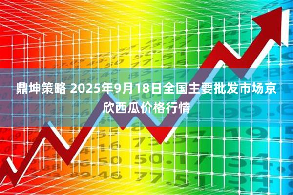 鼎坤策略 2025年9月18日全国主要批发市场京欣西瓜价格行情