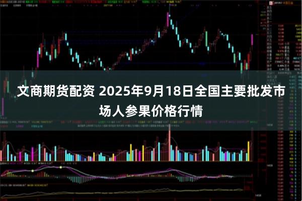 文商期货配资 2025年9月18日全国主要批发市场人参果价格行情