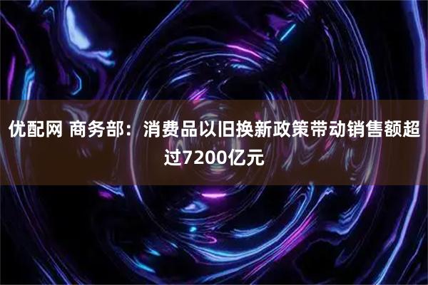 优配网 商务部：消费品以旧换新政策带动销售额超过7200亿元