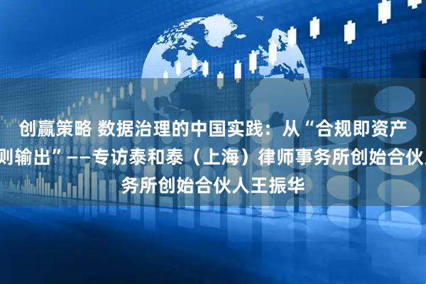 创赢策略 数据治理的中国实践：从“合规即资产”到“规则输出”——专访泰和泰（上海）律师事务所创始合伙人王振华