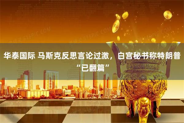华泰国际 马斯克反思言论过激，白宫秘书称特朗普“已翻篇”