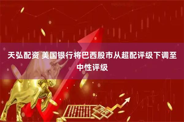 天弘配资 美国银行将巴西股市从超配评级下调至中性评级