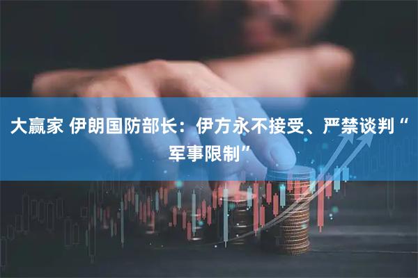大赢家 伊朗国防部长：伊方永不接受、严禁谈判“军事限制”