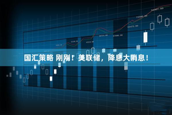 国汇策略 刚刚！美联储，降息大消息！