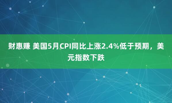 财惠赚 美国5月CPI同比上涨2.4%低于预期，美元指数下跌