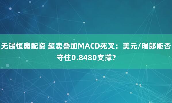 无锡恒鑫配资 超卖叠加MACD死叉：美元/瑞郎能否守住0.8480支撑？