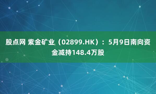 股点网 紫金矿业（02899.HK）：5月9日南向资金减持148.4万股