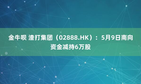 金牛呗 渣打集团（02888.HK）：5月9日南向资金减持6万股