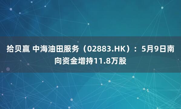 拾贝赢 中海油田服务（02883.HK）：5月9日南向资金增持11.8万股