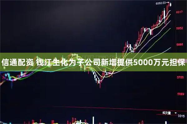信通配资 钱江生化为子公司新增提供5000万元担保