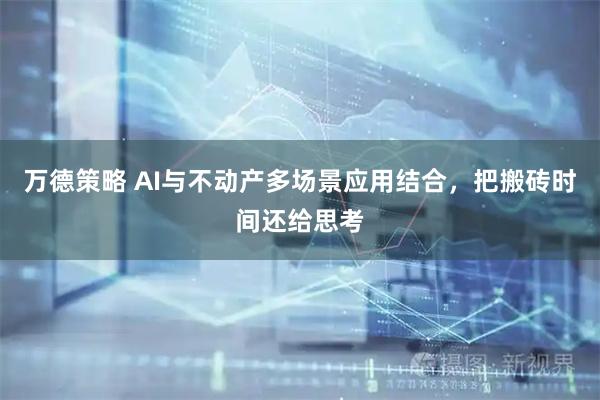 万德策略 AI与不动产多场景应用结合，把搬砖时间还给思考