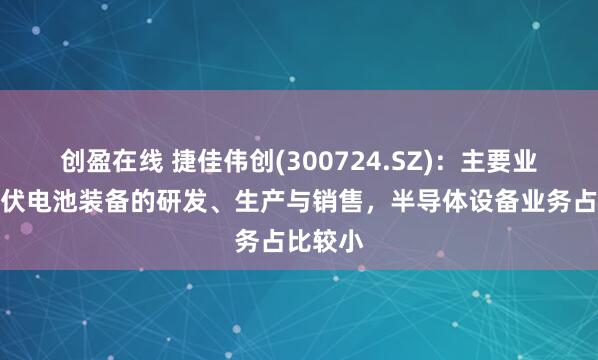 创盈在线 捷佳伟创(300724.SZ)：主要业务为光伏电池装备的研发、生产与销售，半导体设备业务占比较小
