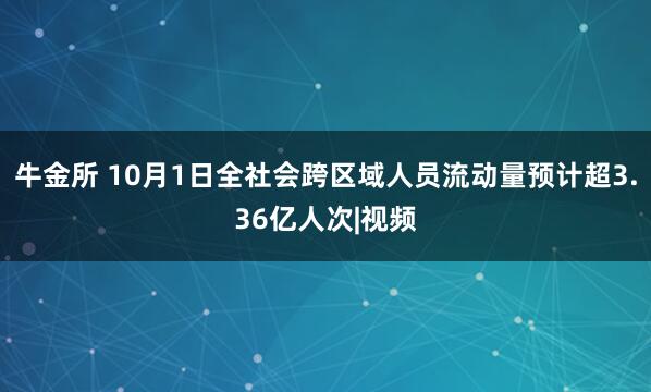 牛金所 10月1日全社会跨区域人员流动量预计超3.36亿人次|视频