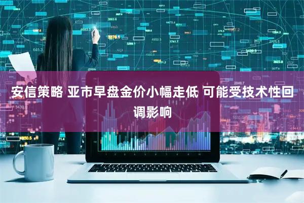 安信策略 亚市早盘金价小幅走低 可能受技术性回调影响