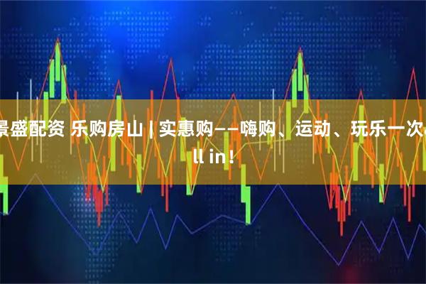 景盛配资 乐购房山 | 实惠购——嗨购、运动、玩乐一次all in！