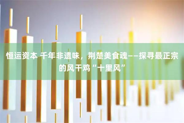 恒运资本 千年非遗味，荆楚美食魂——探寻最正宗的风干鸡“十里风”