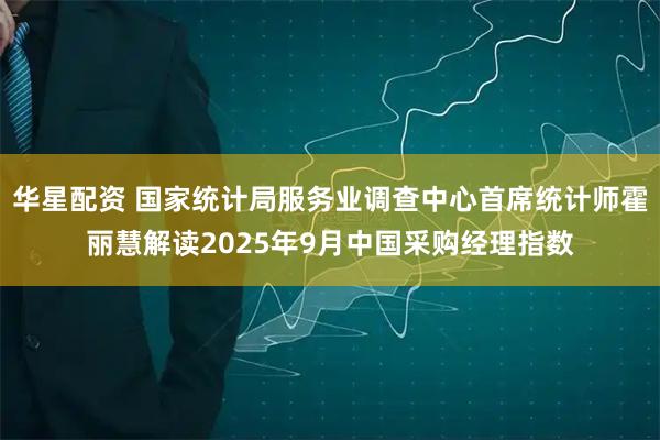 华星配资 国家统计局服务业调查中心首席统计师霍丽慧解读2025年9月中国采购经理指数