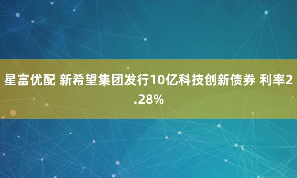 星富优配 新希望集团发行10亿科技创新债券 利率2.28%