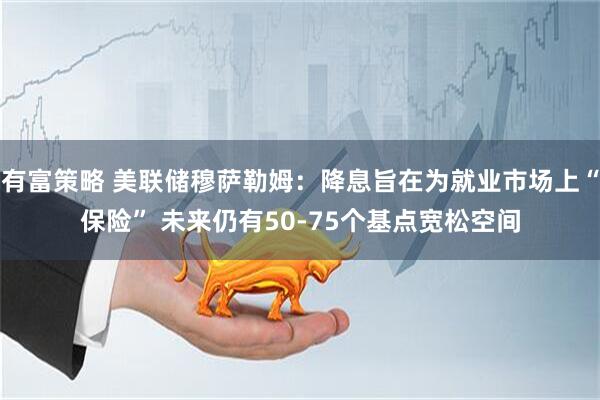 有富策略 美联储穆萨勒姆：降息旨在为就业市场上“保险” 未来仍有50-75个基点宽松空间