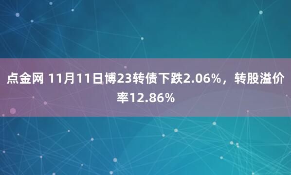 点金网 11月11日博23转债下跌2.06%，转股溢价率12.86%