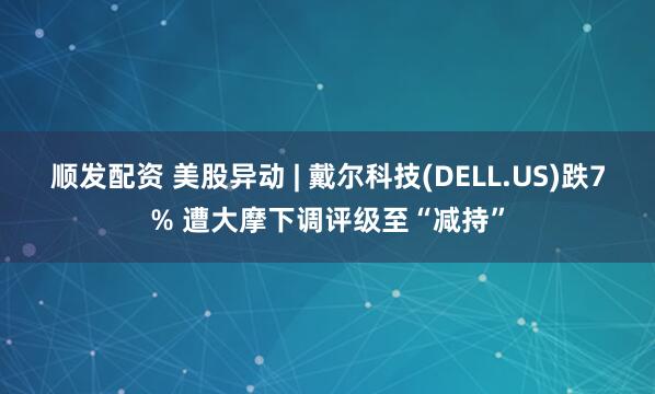 顺发配资 美股异动 | 戴尔科技(DELL.US)跌7% 遭大摩下调评级至“减持”