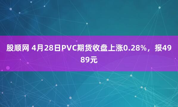 股顺网 4月28日PVC期货收盘上涨0.28%，报4989元