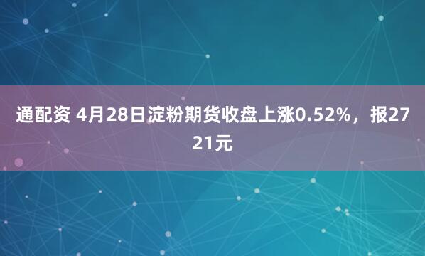 通配资 4月28日淀粉期货收盘上涨0.52%，报2721元