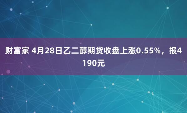 财富家 4月28日乙二醇期货收盘上涨0.55%，报4190元