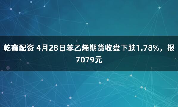 乾鑫配资 4月28日苯乙烯期货收盘下跌1.78%，报7079元