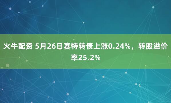 火牛配资 5月26日赛特转债上涨0.24%，转股溢价率25.2%