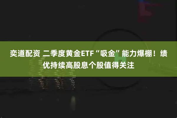奕道配资 二季度黄金ETF“吸金”能力爆棚！绩优持续高股息个股值得关注