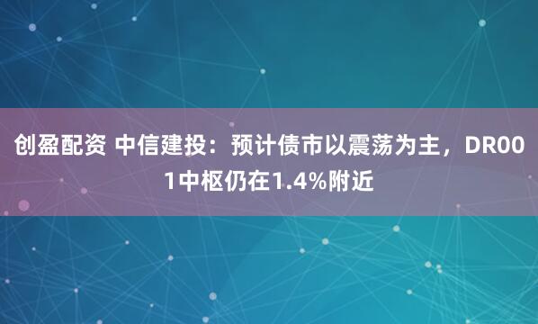 创盈配资 中信建投：预计债市以震荡为主，DR001中枢仍在1.4%附近