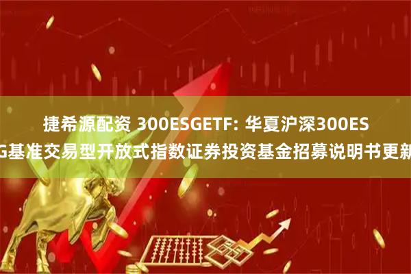 捷希源配资 300ESGETF: 华夏沪深300ESG基准交易型开放式指数证券投资基金招募说明书更新