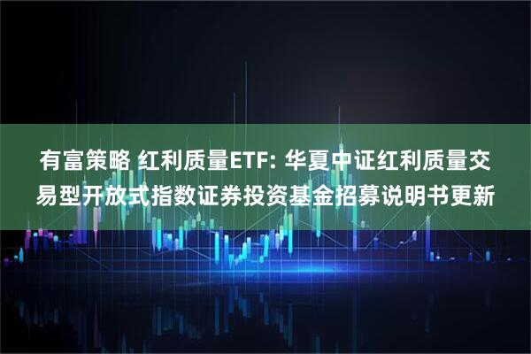 有富策略 红利质量ETF: 华夏中证红利质量交易型开放式指数证券投资基金招募说明书更新