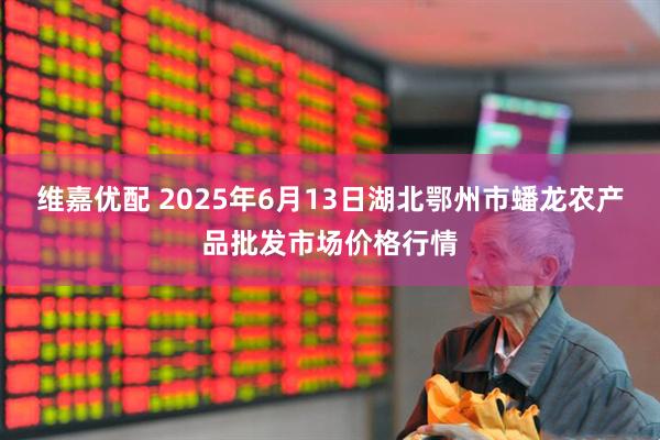 维嘉优配 2025年6月13日湖北鄂州市蟠龙农产品批发市场价格行情