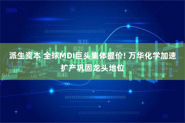 派生资本 全球MDI巨头集体提价! 万华化学加速扩产巩固龙头地位