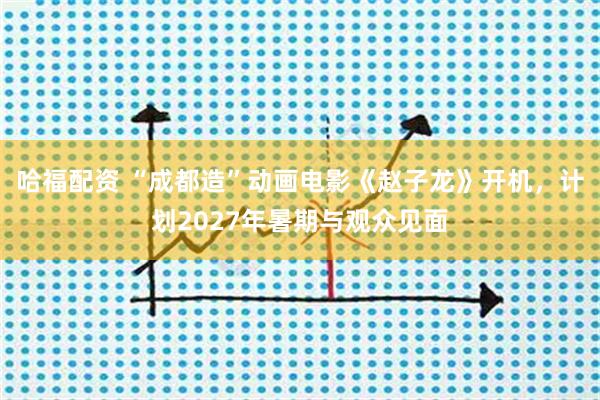 哈福配资 “成都造”动画电影《赵子龙》开机，计划2027年暑期与观众见面