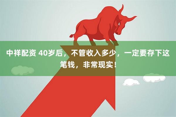 中祥配资 40岁后，不管收入多少，一定要存下这笔钱，非常现实！
