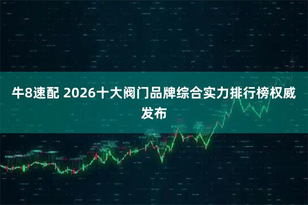 牛8速配 2026十大阀门品牌综合实力排行榜权威发布