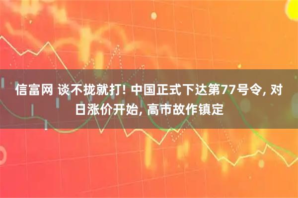 信富网 谈不拢就打! 中国正式下达第77号令, 对日涨价开始, 高市故作镇定