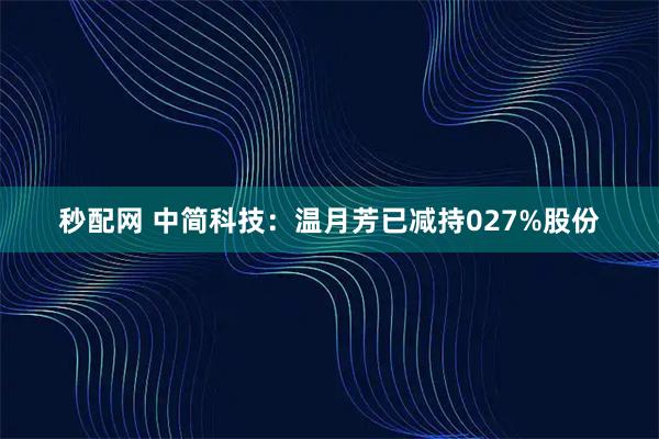 秒配网 中简科技：温月芳已减持027%股份