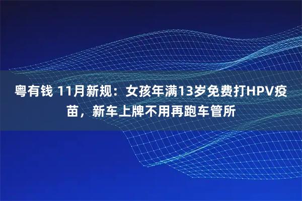 粤有钱 11月新规：女孩年满13岁免费打HPV疫苗，新车上牌不用再跑车管所