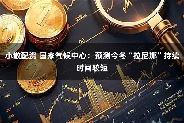 小散配资 国家气候中心：预测今冬“拉尼娜”持续时间较短